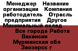 Менеджер › Название организации ­ Компания-работодатель › Отрасль предприятия ­ Другое › Минимальный оклад ­ 18 000 - Все города Работа » Вакансии   . Мурманская обл.,Заозерск г.